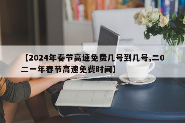 【2024年春节高速免费几号到几号,二0二一年春节高速免费时间】