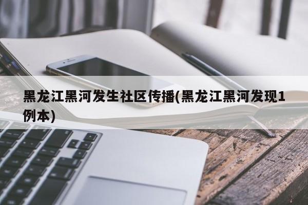 黑龙江黑河发生社区传播(黑龙江黑河发现1例本)