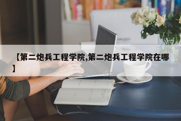 【第二炮兵工程学院,第二炮兵工程学院在哪】