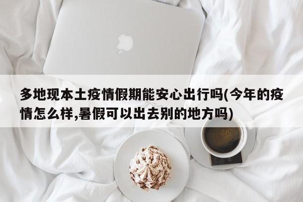 多地现本土疫情假期能安心出行吗(今年的疫情怎么样,暑假可以出去别的地方吗)