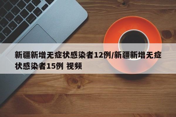新疆新增无症状感染者12例/新疆新增无症状感染者15例 视频