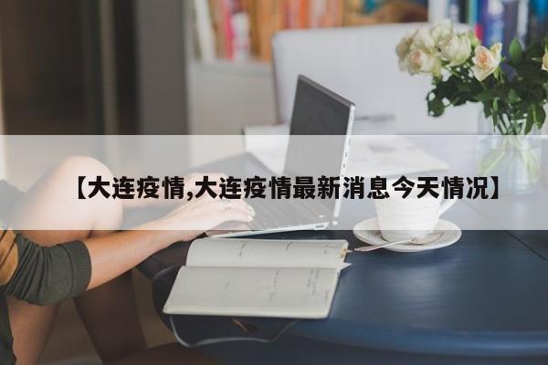 【大连疫情,大连疫情最新消息今天情况】