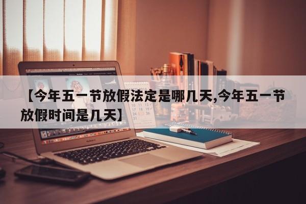 【今年五一节放假法定是哪几天,今年五一节放假时间是几天】