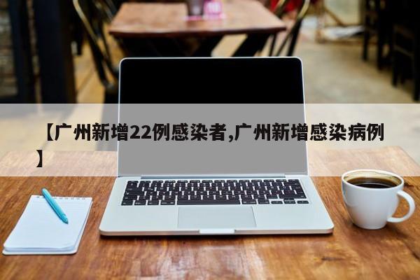 【广州新增22例感染者,广州新增感染病例】