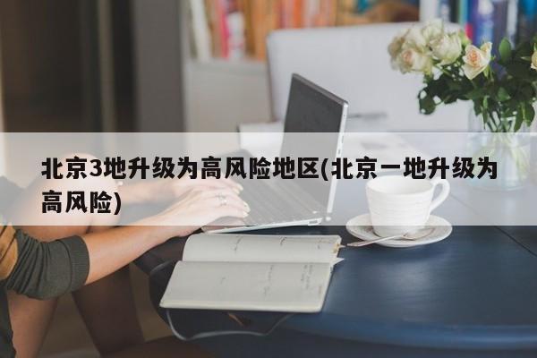 北京3地升级为高风险地区(北京一地升级为高风险)