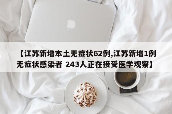 【江苏新增本土无症状62例,江苏新增1例无症状感染者 243人正在接受医学观察】