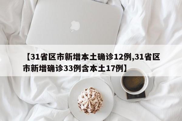 【31省区市新增本土确诊12例,31省区市新增确诊33例含本土17例】