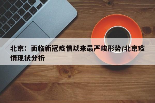 北京：面临新冠疫情以来最严峻形势/北京疫情现状分析