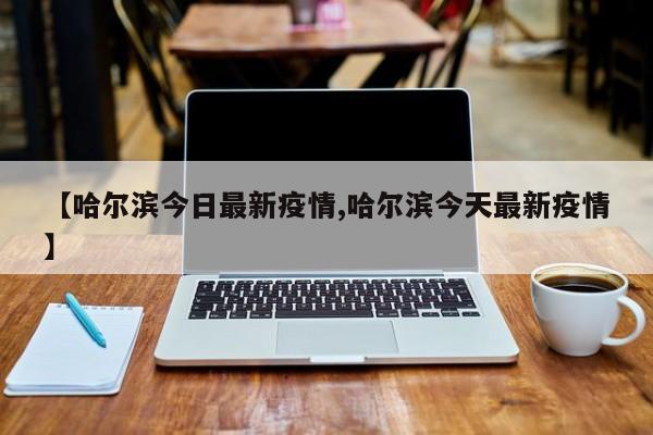 【哈尔滨今日最新疫情,哈尔滨今天最新疫情】