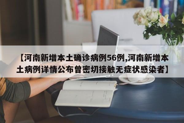 【河南新增本土确诊病例56例,河南新增本土病例详情公布曾密切接触无症状感染者】