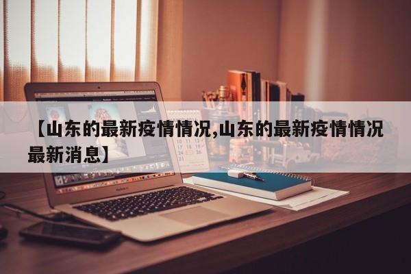 【山东的最新疫情情况,山东的最新疫情情况最新消息】