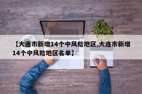 【大连市新增14个中风险地区,大连市新增14个中风险地区名单】