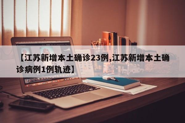 【江苏新增本土确诊23例,江苏新增本土确诊病例1例轨迹】