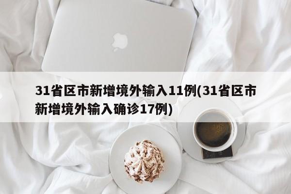 31省区市新增境外输入11例(31省区市新增境外输入确诊17例)