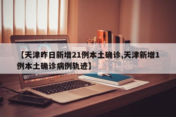【天津昨日新增21例本土确诊,天津新增1例本土确诊病例轨迹】
