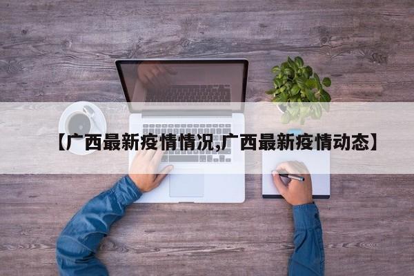 【广西最新疫情情况,广西最新疫情动态】