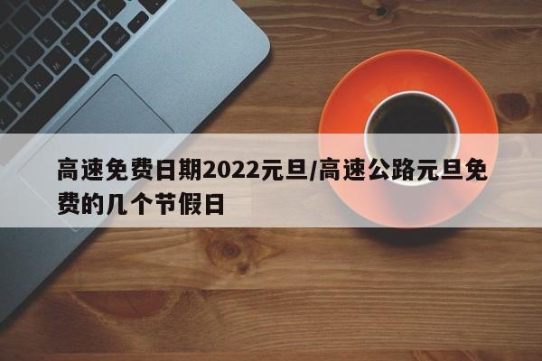 高速免费日期2022元旦/高速公路元旦免费的几个节假日