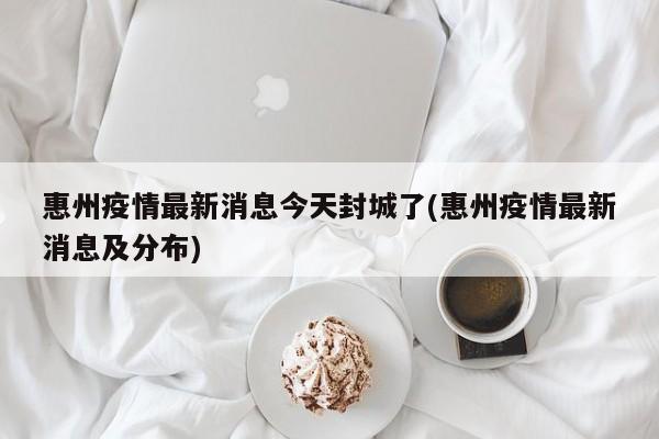 惠州疫情最新消息今天封城了(惠州疫情最新消息及分布)