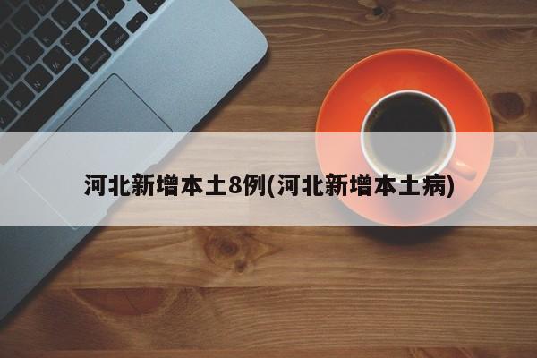 河北新增本土8例(河北新增本土病)
