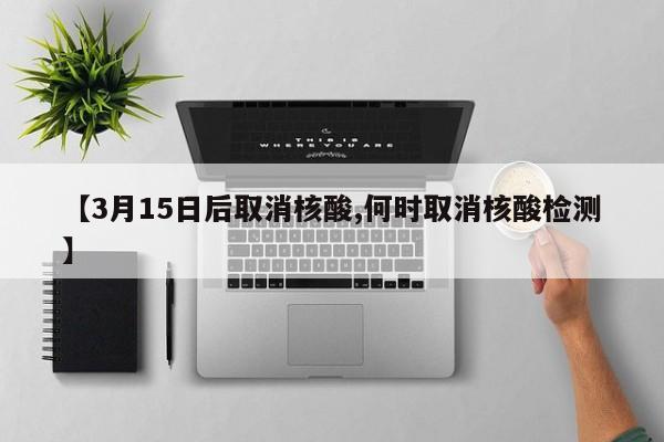 【3月15日后取消核酸,何时取消核酸检测】