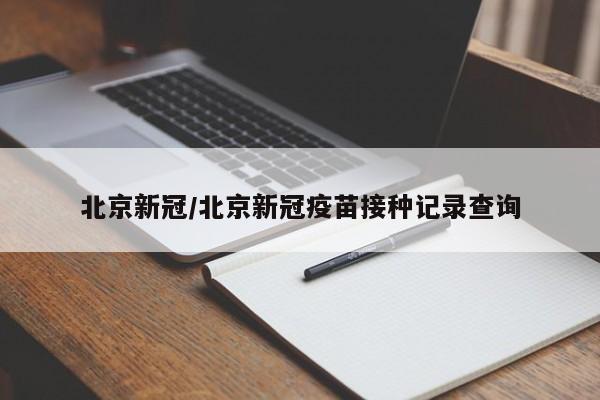 北京新冠/北京新冠疫苗接种记录查询