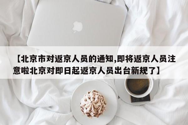 【北京市对返京人员的通知,即将返京人员注意啦北京对即日起返京人员出台新规了】