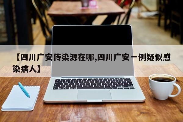 【四川广安传染源在哪,四川广安一例疑似感染病人】