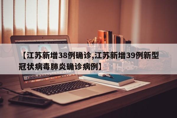 【江苏新增38例确诊,江苏新增39例新型冠状病毒肺炎确诊病例】