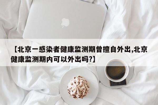 【北京一感染者健康监测期曾擅自外出,北京健康监测期内可以外出吗?】