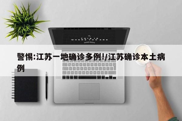 警惕:江苏一地确诊多例!/江苏确诊本土病例