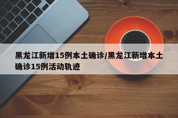 黑龙江新增15例本土确诊/黑龙江新增本土确诊15例活动轨迹