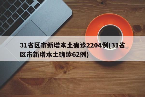 31省区市新增本土确诊2204例(31省区市新增本土确诊62例)