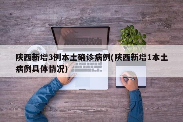 陕西新增3例本土确诊病例(陕西新增1本土病例具体情况)