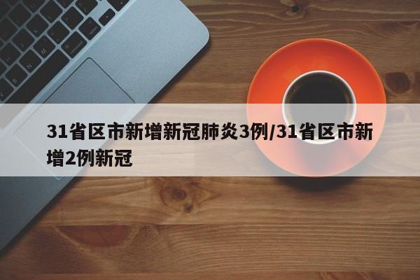 31省区市新增新冠肺炎3例/31省区市新增2例新冠