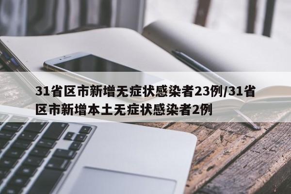 31省区市新增无症状感染者23例/31省区市新增本土无症状感染者2例