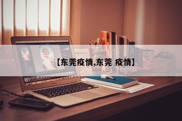 【东莞疫情,东莞 疫情】