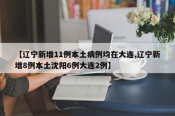 【辽宁新增11例本土病例均在大连,辽宁新增8例本土沈阳6例大连2例】