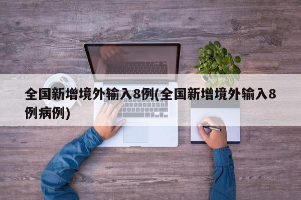 全国新增境外输入8例(全国新增境外输入8例病例)