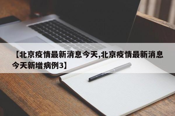 【北京疫情最新消息今天,北京疫情最新消息今天新增病例3】