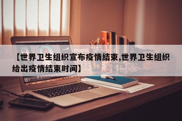 【世界卫生组织宣布疫情结束,世界卫生组织给出疫情结束时间】