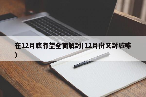 在12月底有望全面解封(12月份又封城嘛)