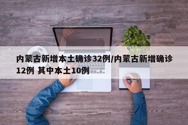 内蒙古新增本土确诊32例/内蒙古新增确诊12例 其中本土10例