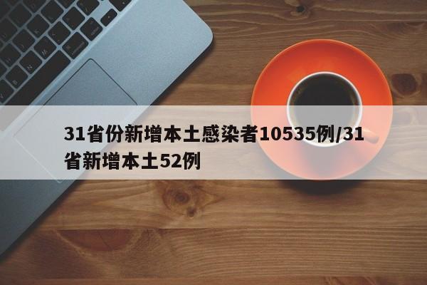 31省份新增本土感染者10535例/31省新增本土52例