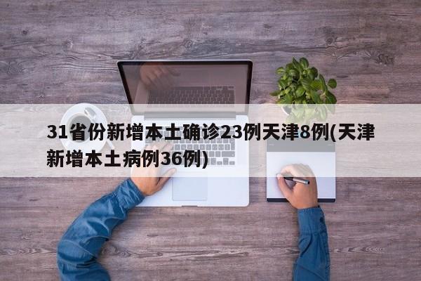 31省份新增本土确诊23例天津8例(天津新增本土病例36例)