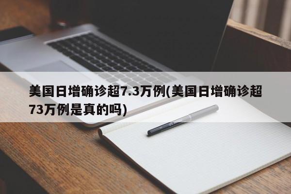 美国日增确诊超7.3万例(美国日增确诊超73万例是真的吗)