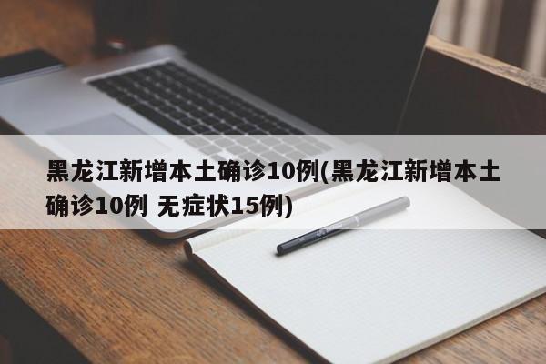 黑龙江新增本土确诊10例(黑龙江新增本土确诊10例 无症状15例)