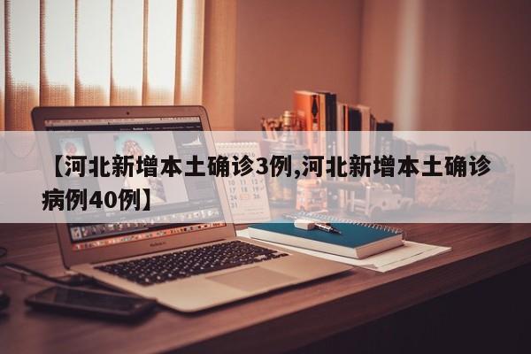 【河北新增本土确诊3例,河北新增本土确诊病例40例】