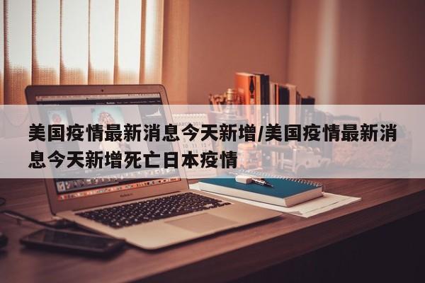 美国疫情最新消息今天新增/美国疫情最新消息今天新增死亡日本疫情
