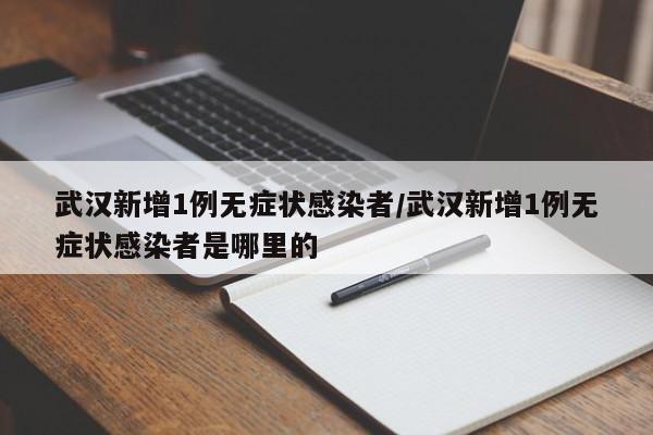 武汉新增1例无症状感染者/武汉新增1例无症状感染者是哪里的