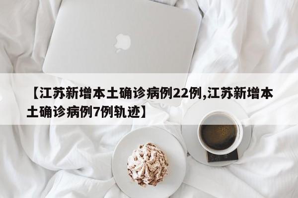 【江苏新增本土确诊病例22例,江苏新增本土确诊病例7例轨迹】